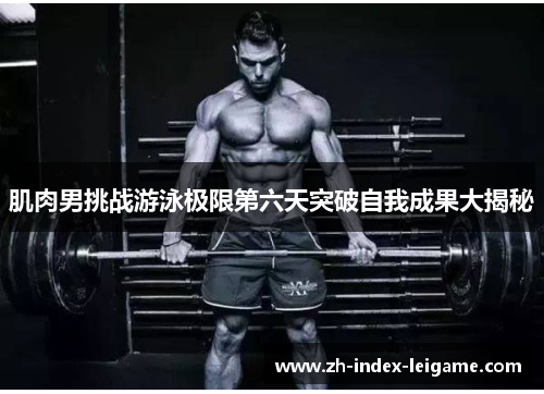肌肉男挑战游泳极限第六天突破自我成果大揭秘 肌肉男挑战游泳极限第六天突破自我成果大揭秘