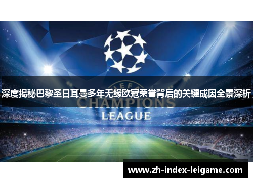 深度揭秘巴黎圣日耳曼多年无缘欧冠荣誉背后的关键成因全景深析 深度揭秘巴黎圣日耳曼多年无缘欧冠荣誉背后的关键成因全景深析