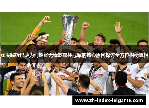 深度解析巴萨为何始终无缘欧联杯冠军的核心原因探讨全方位揭秘真相 深度解析巴萨为何始终无缘欧联杯冠军的核心原因探讨全方位揭秘真相