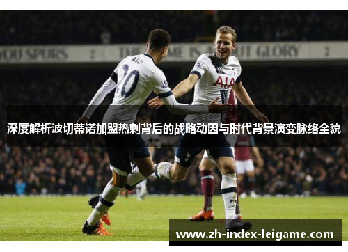 深度解析波切蒂诺加盟热刺背后的战略动因与时代背景演变脉络全貌