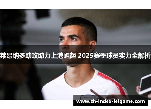 莱昂纳多助攻助力上港崛起 2025赛季球员实力全解析 莱昂纳多助攻助力上港崛起 2025赛季球员实力全解析