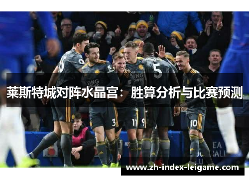 莱斯特城对阵水晶宫:胜算分析与比赛预测 莱斯特城对阵水晶宫:胜算分析与比赛预测
