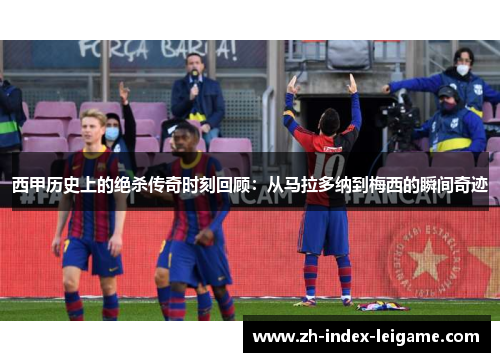 西甲历史上的绝杀传奇时刻回顾:从马拉多纳到梅西的瞬间奇迹 西甲历史上的绝杀传奇时刻回顾:从马拉多纳到梅西的瞬间奇迹