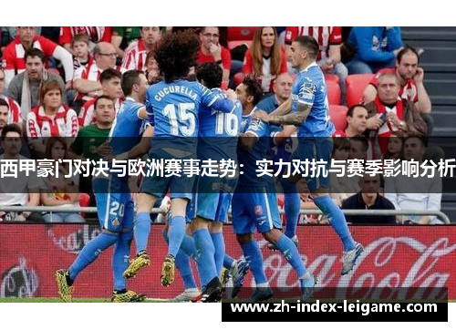 西甲豪门对决与欧洲赛事走势:实力对抗与赛季影响分析 西甲豪门对决与欧洲赛事走势:实力对抗与赛季影响分析