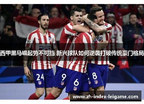 西甲黑马崛起势不可挡 新兴球队如何逆袭打破传统豪门格局