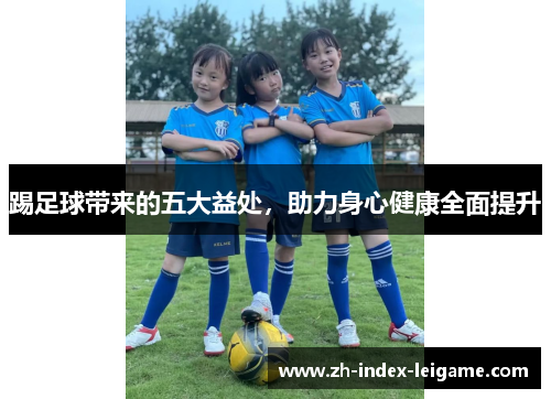 踢足球带来的五大益处,助力身心健康全面提升 踢足球带来的五大益处,助力身心健康全面提升