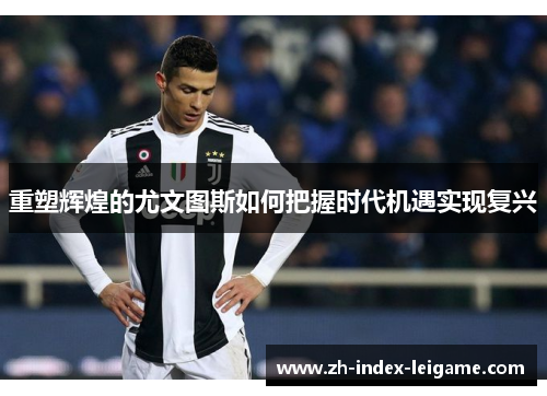 重塑辉煌的尤文图斯如何把握时代机遇实现复兴 重塑辉煌的尤文图斯如何把握时代机遇实现复兴