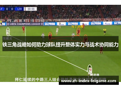 铁三角战略如何助力球队提升整体实力与战术协同能力 铁三角战略如何助力球队提升整体实力与战术协同能力