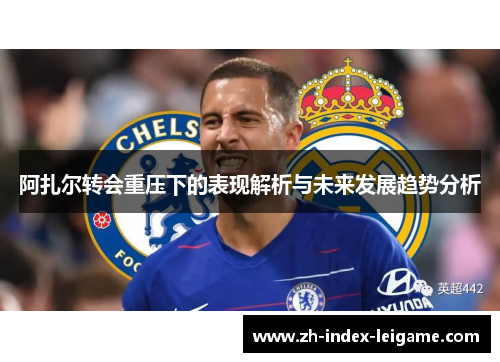 阿扎尔转会重压下的表现解析与未来发展趋势分析 阿扎尔转会重压下的表现解析与未来发展趋势分析