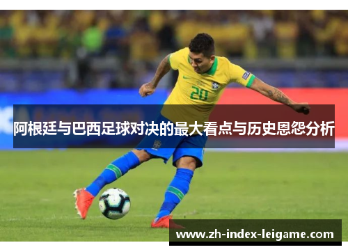 阿根廷与巴西足球对决的最大看点与历史恩怨分析 阿根廷与巴西足球对决的最大看点与历史恩怨分析