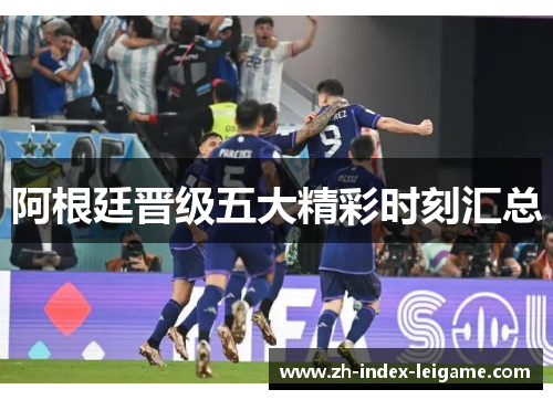 阿根廷晋级五大精彩时刻汇总