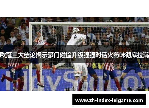 欧冠三大结论揭示豪门碰撞升级强强对话火药味彻底拉满 欧冠三大结论揭示豪门碰撞升级强强对话火药味彻底拉满