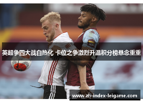 英超争四大战白热化 卡位之争激烈升温积分榜悬念重重 英超争四大战白热化 卡位之争激烈升温积分榜悬念重重