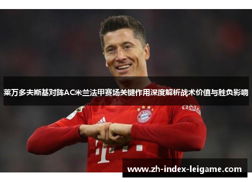 莱万多夫斯基对阵AC米兰法甲赛场关键作用深度解析战术价值与胜负影响 莱万多夫斯基对阵AC米兰法甲赛场关键作用深度解析战术价值与胜负影响