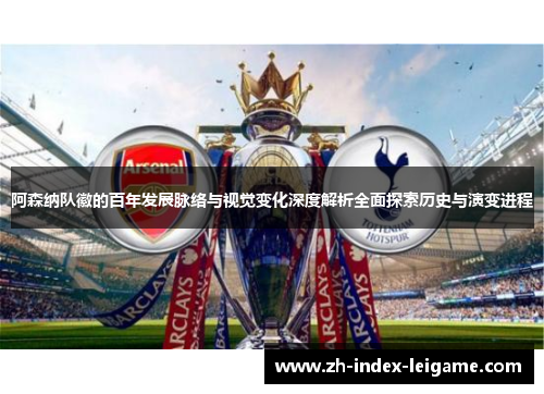 阿森纳队徽的百年发展脉络与视觉变化深度解析全面探索历史与演变进程 阿森纳队徽的百年发展脉络与视觉变化深度解析全面探索历史与演变进程