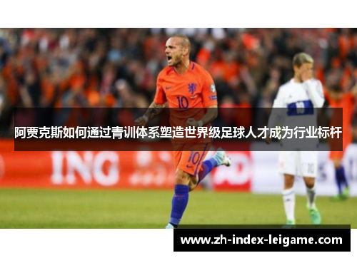 阿贾克斯如何通过青训体系塑造世界级足球人才成为行业标杆