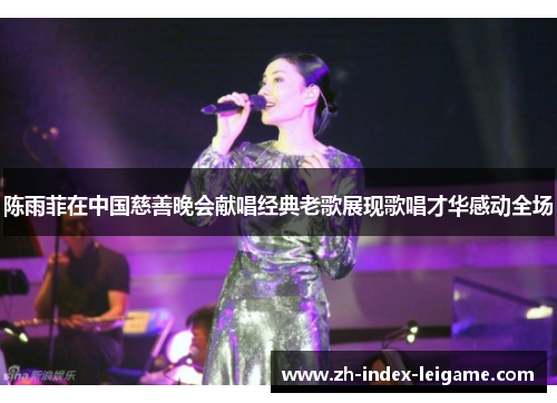 陈雨菲在中国慈善晚会献唱经典老歌展现歌唱才华感动全场 陈雨菲在中国慈善晚会献唱经典老歌展现歌唱才华感动全场