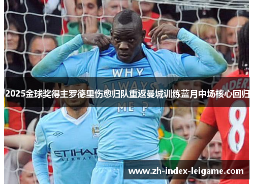 2025金球奖得主罗德里伤愈归队重返曼城训练蓝月中场核心回归 2025金球奖得主罗德里伤愈归队重返曼城训练蓝月中场核心回归