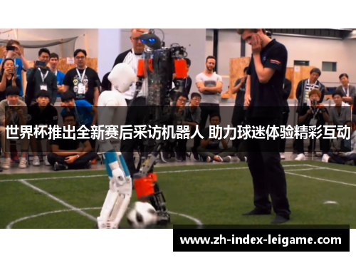 世界杯推出全新赛后采访机器人 助力球迷体验精彩互动 世界杯推出全新赛后采访机器人 助力球迷体验精彩互动