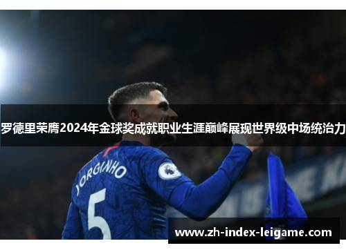 罗德里荣膺2024年金球奖成就职业生涯巅峰展现世界级中场统治力