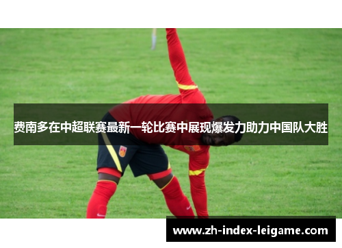 费南多在中超联赛最新一轮比赛中展现爆发力助力中国队大胜