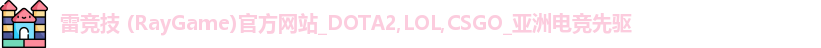 雷竞技 (RayGame)官方网站_DOTA2,LOL,CSGO_亚洲电竞先驱